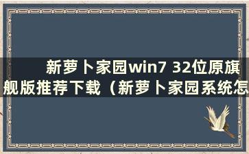 新萝卜家园win7 32位原旗舰版推荐下载（新萝卜家园系统怎么样）